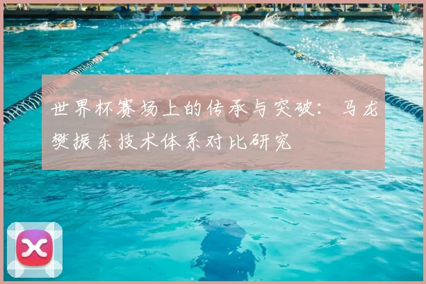 世界杯赛场上的传承与突破：马龙樊振东技术体系对比研究