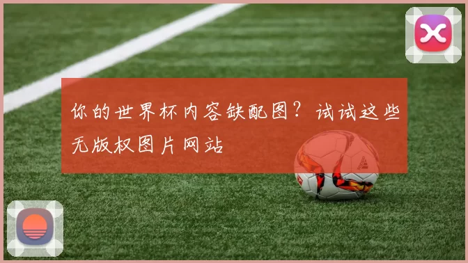 你的世界杯内容缺配图？试试这些无版权图片网站