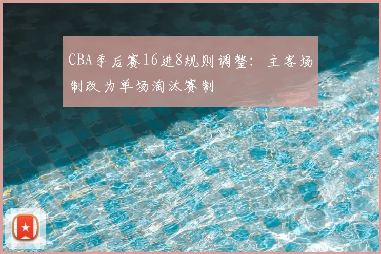 CBA季后赛16进8规则调整：主客场制改为单场淘汰赛制