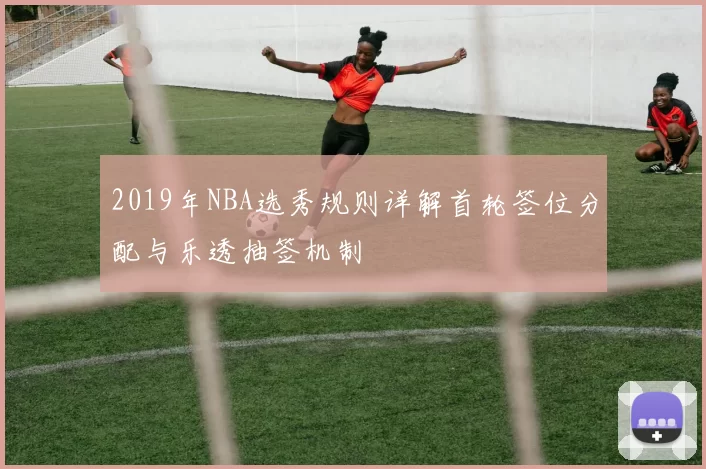 2019年NBA选秀规则详解首轮签位分配与乐透抽签机制