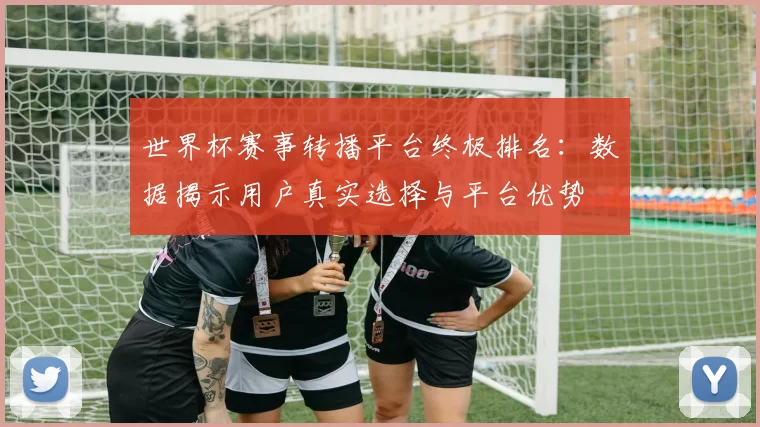 世界杯赛事转播平台终极排名：数据揭示用户真实选择与平台优势
