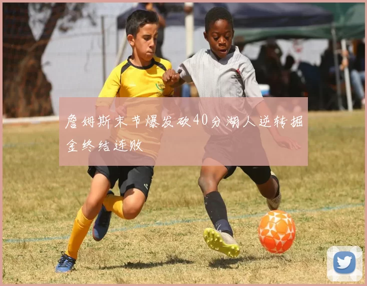 詹姆斯末节爆发砍40分湖人逆转掘金终结连败