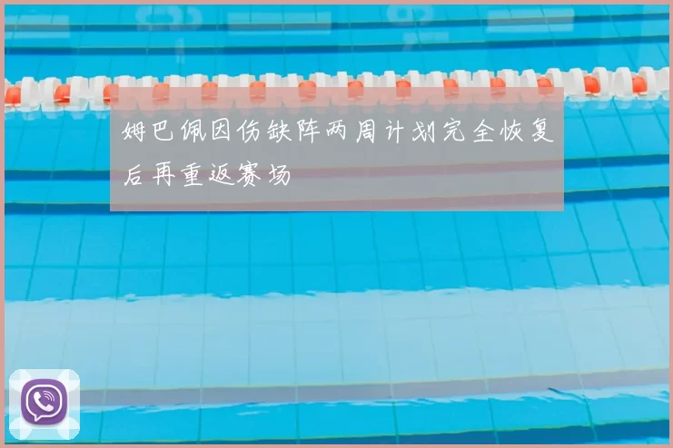 姆巴佩因伤缺阵两周计划完全恢复后再重返赛场