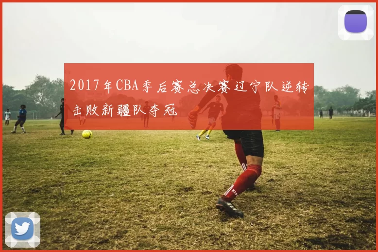 2017年CBA季后赛总决赛辽宁队逆转击败新疆队夺冠