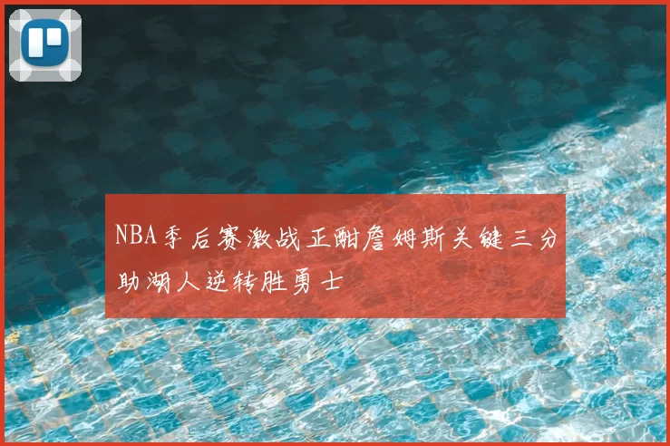 NBA季后赛激战正酣詹姆斯关键三分助湖人逆转胜勇士