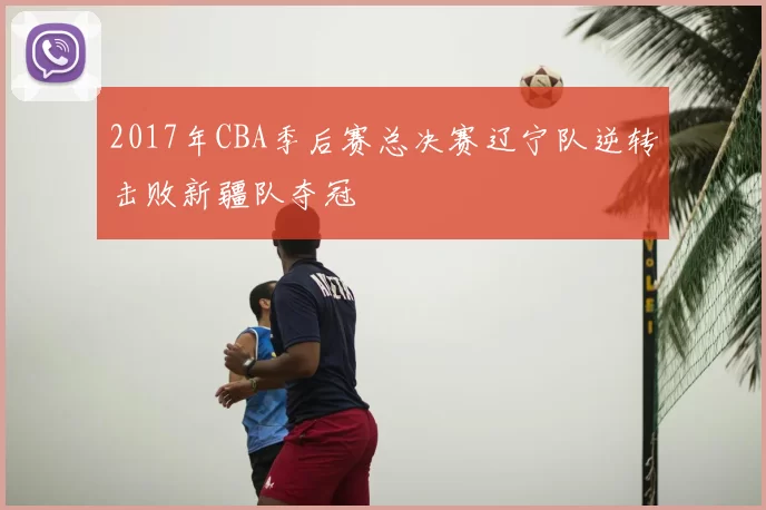 2017年CBA季后赛总决赛辽宁队逆转击败新疆队夺冠