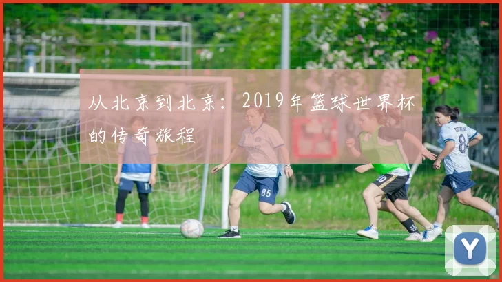 从北京到北京：2019年篮球世界杯的传奇旅程