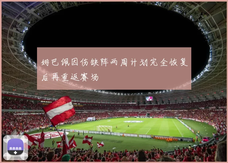 姆巴佩因伤缺阵两周计划完全恢复后再重返赛场