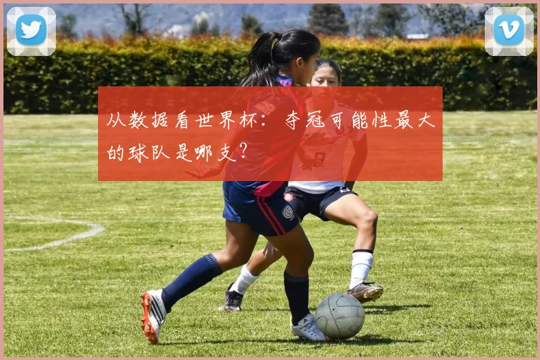 从数据看世界杯：夺冠可能性最大的球队是哪支？