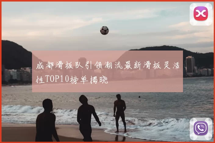 成都滑板队引领潮流最新滑板灵活性TOP10榜单揭晓