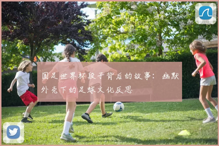 国足世界杯段子背后的故事：幽默外壳下的足球文化反思