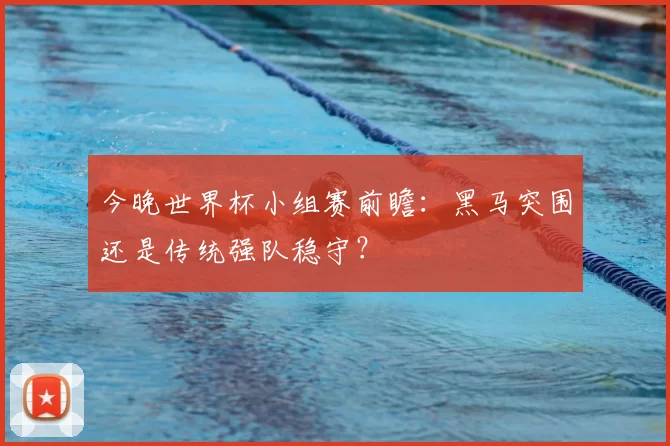 今晚世界杯小组赛前瞻：黑马突围还是传统强队稳守？