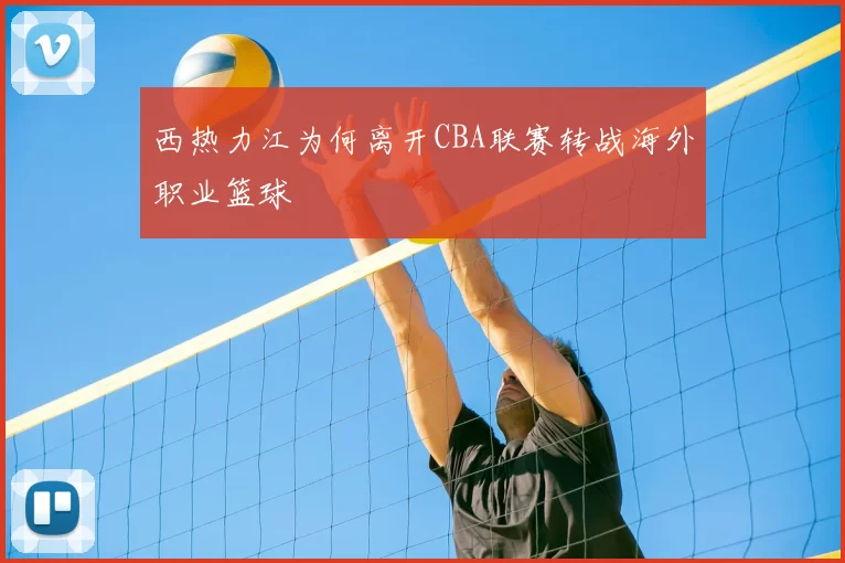 西热力江为何离开CBA联赛转战海外职业篮球