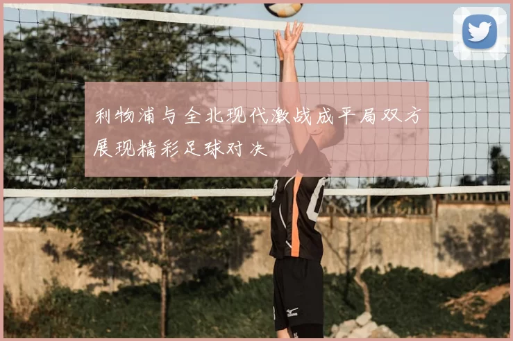 利物浦与全北现代激战成平局双方展现精彩足球对决