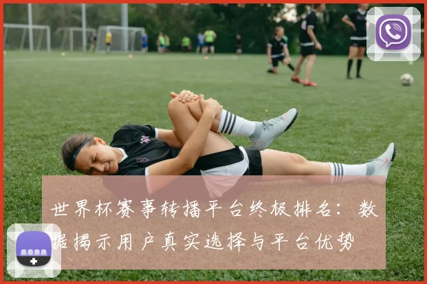 世界杯赛事转播平台终极排名：数据揭示用户真实选择与平台优势