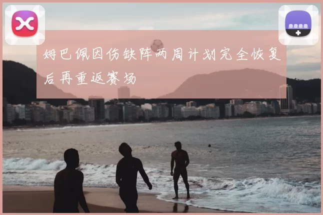 姆巴佩因伤缺阵两周计划完全恢复后再重返赛场