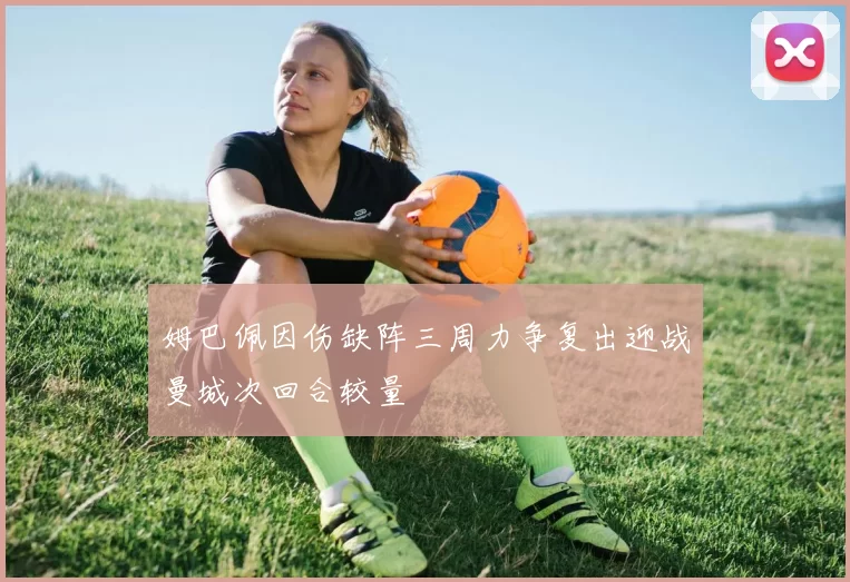 姆巴佩因伤缺阵三周力争复出迎战曼城次回合较量
